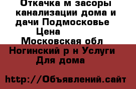 Откачка м засоры канализации дома и дачи Подмосковье › Цена ­ 1 111 - Московская обл., Ногинский р-н Услуги » Для дома   